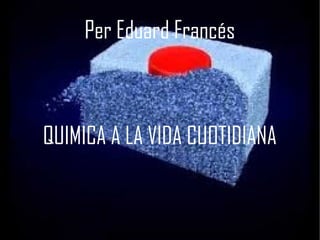 Per Eduard Francés
QUIMICA A LA VIDA CUOTIDIANA
 