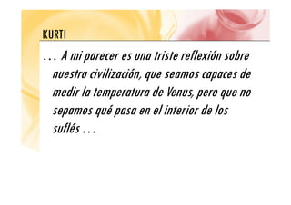 KURTI
KURTI
A mi parecer es una triste reflexión sobre
… A mi parecer es una triste reflexión sobre
nuestra civilización, que seamos capaces de
, q p
medir la temperatura de Venus, pero que no
sepamos qué pasa en el interior de los
flé
suflés …
 