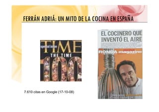 FERRÁN ADRIÁ UN MITO DE LA COCINA EN ESPAÑA
FERRÁN ADRIÁ: UN MITO DE LA COCINA EN ESPAÑA
7.610 citas en Google (17-10-08)
 