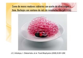 Zumo de moras maduras cubiertas con aceite de oliva virgen y
li B b j d í d l h f í ( H 4 6)
lima. Burbujas con xantano de raíz de remolacha fría (pH=4.6)
J.C. Arboleya, I. Olabarrieta, et al. Food Biophysics (2008) 3:261-268
 