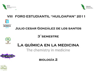 VIII  FORO ESTUDIANTIL “HUILOAPAN” 2011 Julio cesar González de los santos 3˚semestre La química en la medicina The chemistry in medicine biología 2 