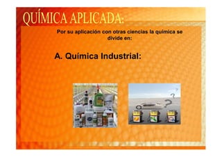Por su aplicación con otras ciencias la química se
                    divide en:


A. Química Industrial:
 
