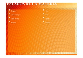 ESTADOS DE LA MATERIA
•   Oxigeno         •   Gas

•   Vapor de agua   •   Gas

•   Cera de vela    •   Sólido

•   Alcohol         •   Líquido
 
