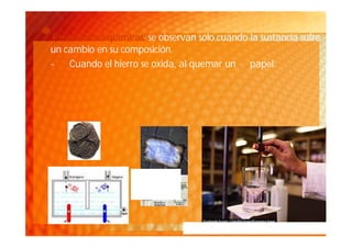 •Propiedades químicas: se observan sólo cuando la sustancia sufre
un cambio en su composición.
- Cuando el hierro se oxida, al quemar un papel.
 