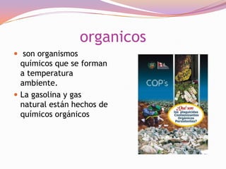 organicos
 son organismos

químicos que se forman
a temperatura
ambiente.
 La gasolina y gas
natural están hechos de
químicos orgánicos

 