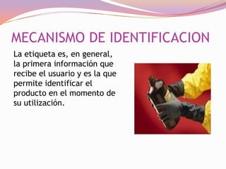 MECANISMO DE IDENTIFICACION
La etiqueta es, en general,
la primera información que
recibe el usuario y es la que
permite identificar el
producto en el momento de
su utilización.

 