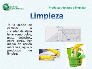 Productos de aseo y limpieza
Es la acción de
eliminar la
suciedad de algún
lugar como polvo,
grasa, desechos,
entre otros. Por
medio de acción
mecánica, agua y
productos de
limpieza.
 