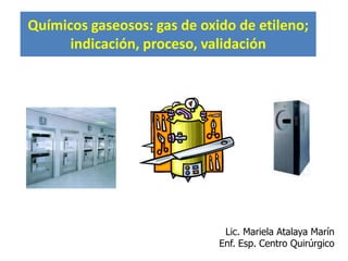 Químicos gaseosos: gas de oxido de etileno;
indicación, proceso, validación
Lic. Mariela Atalaya Marín
Enf. Esp. Centro Quirúrgico
 