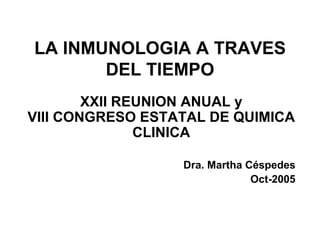 LA INMUNOLOGIA A TRAVES DEL TIEMPO XXII REUNION ANUAL y VIII CONGRESO ESTATAL DE QUIMICA CLINICA Dra. Martha Céspedes Oct-2005 