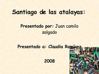 Santiago de las atalayas: Presentado por:  Juan camilo salgado Presentado a: Claudia Ramírez 2008 