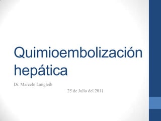 Quimioembolización
hepática
Dr. Marcelo Langleib
                       25 de Julio del 2011
 