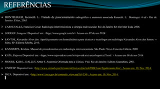 REFERÊNCIAS 
 BONTRAGER, Kenneth. L. Tratado de posicionamento radiográfico e anatomia associada Kenneth. L. Bontrager. 4 ed - Rio de 
Janeiro: Elsier, 2005 
 CARNEVALLE, Francisco César. Radiologia intervencionista e cirurgia endovascular. Rio de Janeiro RJ: Revinter Ltda. 2006. 
 GOOGLE, Imagens: Disponível em: <htpp;//www.google.com.br> Acesso em 07 de nov.2014 
 SANTOS, Alexandre Alves dos. Aperfeiçoamento em hemodinâmica para técnicos e tecnólogos em radiologia/Alexandre Alves dos Santos. -- 
Salto, SP: Editora Schoba, 2010. 
 KANDARPA, Krishna. Manual de procedementos em radioologia intervencionista. São Paulo: Novo Conceito Editora, 2008 
 KATA, Rajaven:Disponível em: <htpp;//www.rejavenkata.com.br/rajavenkata/cancerhepatico2.html. > Acesso em 08 de nov.2014. 
 MOORE, Keitb L. DALLEY, Arttur F. Anatomia Orientada para a Clínica. 4ªed. Rio de Janeiro: Editora Guanabara, 2001. 
 UNIFESP. Disponível em: <http://www.virtual.epm.br/material/tis/curr-bio/trab2004/1ano/figado/anato.htm>. Acesso em: 10. Nov. 2014. 
 INCA. Disponível em: <http://www1.inca.gov.br/conteudo_view.asp?id=330>. Acesso em: 10. Nov. 2014. 
 