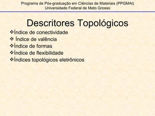 Descritores Topológicos Programa de Pós-graduação em Ciências de Materiais (PPGMAt) Universidade Federal de Mato Grosso Índice de conectividade Índice de valência Índice de formas Índice de flexibilidade Índices topológicos eletrônicos 