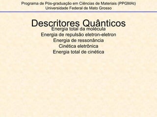 Descritores Quânticos Programa de Pós-graduação em Ciências de Materiais (PPGMAt) Universidade Federal de Mato Grosso Energia total da molécula Energia de repulsão eletron-eletron Energia de ressonância Cinética eletrônica Energia total de cinética 