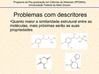 Problemas com descritores Programa de Pós-graduação em Ciências de Materiais (PPGMAt) Universidade Federal de Mato Grosso Quanto maior a similaridade estrutural entre as moléculas, mais próximas serão as suas propriedades 