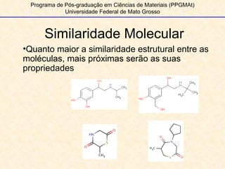 Similaridade Molecular Programa de Pós-graduação em Ciências de Materiais (PPGMAt) Universidade Federal de Mato Grosso Quanto maior a similaridade estrutural entre as moléculas, mais próximas serão as suas propriedades 