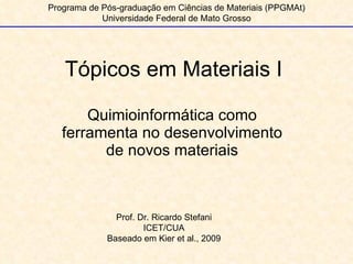 Tópicos em Materiais I Quimioinformática como ferramenta no desenvolvimento de novos materiais Programa de Pós-graduação em Ciências de Materiais (PPGMAt) Universidade Federal de Mato Grosso Prof. Dr. Ricardo Stefani ICET/CUA Baseado em Kier et al., 2009 