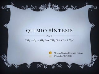 Quimio síntesis C O2 + O2 + 4H2S -> CH2 O + 4S + 3H2 O   Alonso Martin Cornejo Gálvez 4° Medio “C” 2010  