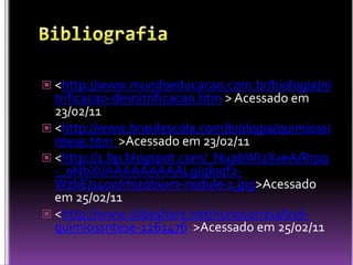 Bibliografia<http://www.mundoeducacao.com.br/biologia/nitrificacao-desnitrificacao.htm> Acessado em 23/02/11<http://www.brasilescola.com/biologia/quimiossintese.htm  >Acessado em 23/02/11<http://1.bp.blogspot.com/_NupbWI2XxeA/Rrpq-_0NbXI/AAAAAAAAALg/ql0qf2-WzbE/s400/rhizobium-nodule-1.jpg>Acessado em 25/02/11<http://www.slideshare.net/nunocorreia/b16-quimiossntese-1261476  >Acessado em 25/02/11
