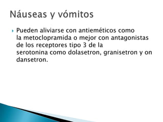    Pueden aliviarse con antieméticos como
    la metoclopramida o mejor con antagonistas
    de los receptores tipo 3 de la
    serotonina como dolasetron, granisetron y on
    dansetron.
 