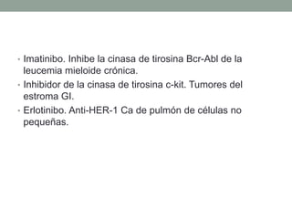 • Imatinibo. Inhibe la cinasa de tirosina Bcr-Abl de la

leucemia mieloide crónica.
• Inhibidor de la cinasa de tirosina c-kit. Tumores del
estroma GI.
• Erlotinibo. Anti-HER-1 Ca de pulmón de células no
pequeñas.

 