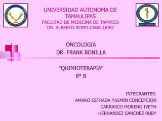 UNIVERSIDAD AUTONOMA DE TAMAULIPAS FACULTAD DE MEDICINA DE TAMPICO DR. ALBERTO ROMO CABALLERO ONCOLOGIA DR. FRANK BONILLA “ QUIMIOTERAPIA” 8° B INTEGRANTES: AMARO ESTRADA YASMIN CONCEPCION  CARRASCO MORENO IVETH HERNANDEZ SANCHEZ RUBY 