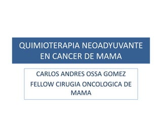 QUIMIOTERAPIA NEOADYUVANTE
EN CANCER DE MAMA
CARLOS ANDRES OSSA GOMEZ
FELLOW CIRUGIA ONCOLOGICA DE
MAMA
 