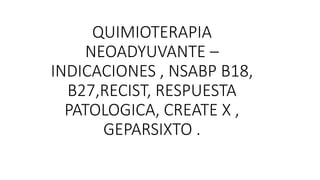 QUIMIOTERAPIA
NEOADYUVANTE –
INDICACIONES , NSABP B18,
B27,RECIST, RESPUESTA
PATOLOGICA, CREATE X ,
GEPARSIXTO .
 
