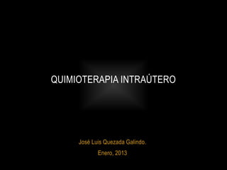 QUIMIOTERAPIA INTRAÚTERO 
José Luis Quezada Galindo. 
Enero, 2013 
 