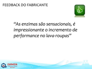“As enzimas são sensacionais, é
impressionante o incremento de
performance no lava-roupas”
FEEDBACK DO FABRICANTE
 