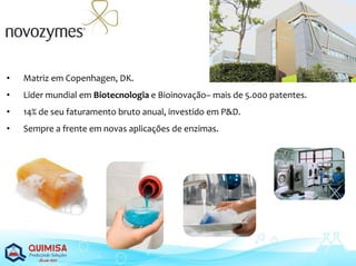 • Matriz em Copenhagen, DK.
• Lider mundial em Biotecnologia e Bioinovação– mais de 5.000 patentes.
• 14% de seu faturamento bruto anual, investido em P&D.
• Sempre a frente em novas aplicações de enzimas.
 