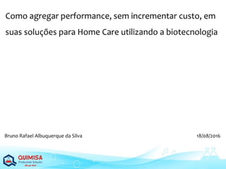 Como agregar performance, sem incrementar custo, em
suas soluções para Home Care utilizando a biotecnologia
Bruno Rafael Albuquerque da Silva 18/08/2016
 