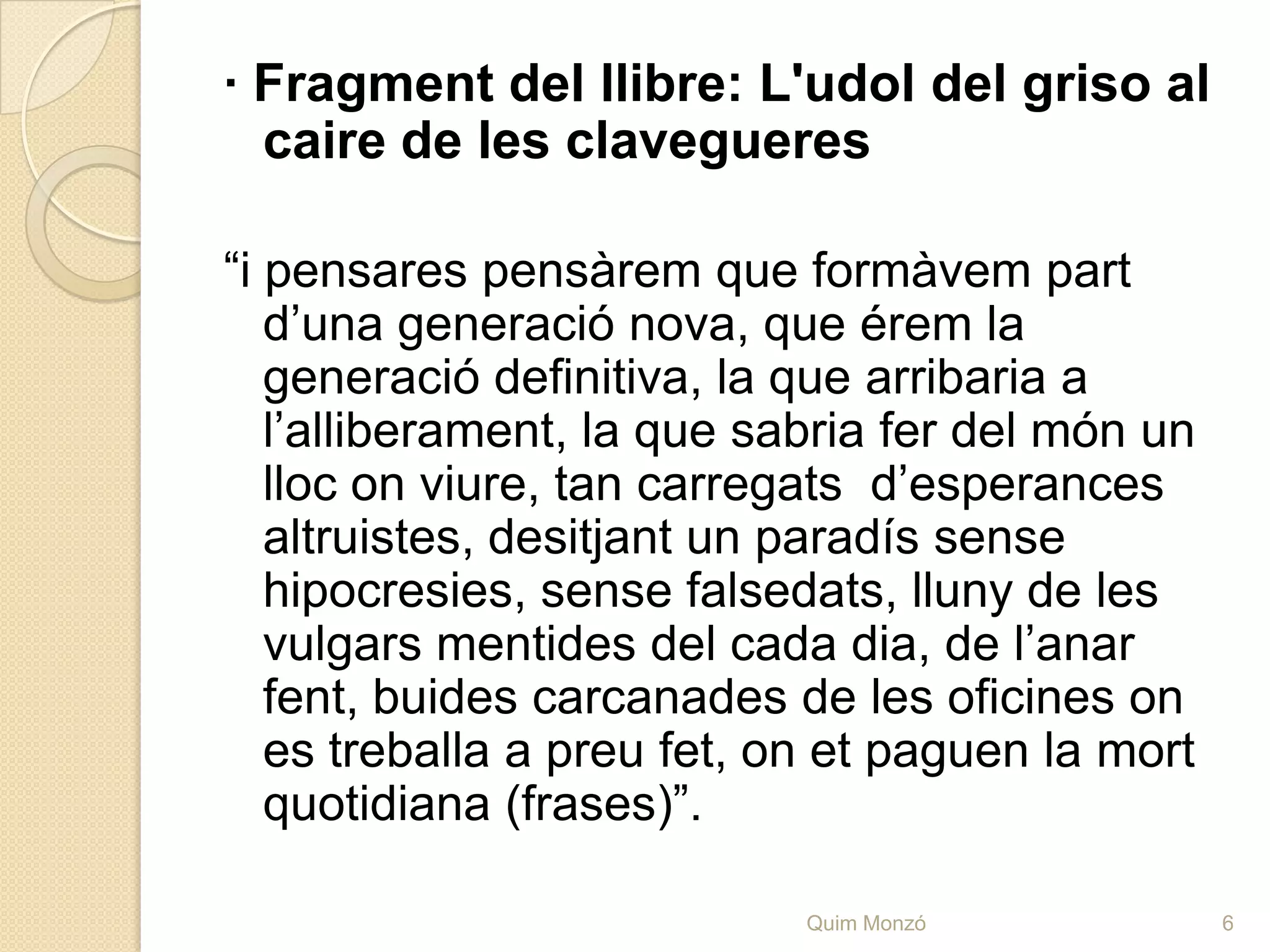Les novel·les· L'udol del griso al caire de les clavegueres (1976)Aquesta va ser la primera novel·la de Quim Monzó amb la que es va donar a conèixer i va guanyar el seu primer premi ‘Prudenci Bertrana’ l’any 1976.És l’obra en la que l’autor i les seues vivències són les que protagonitzen la història.En aquesta s’exposen experències i fets viscuts per la majoria, com tòpics. Fets representatius d’una generació.5Quim Monzó