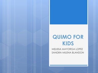 QUIMO FOR
KIDS
MELISSA MAYORGA LOPEZ
SANDRA MILENA BLANDON
 