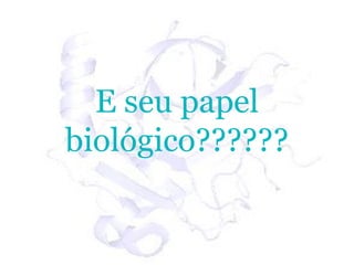 E seu papel
biológico??????
 