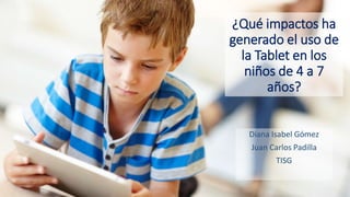 ¿Qué impactos ha
generado el uso de
la Tablet en los
niños de 4 a 7
años?
Diana Isabel Gómez
Juan Carlos Padilla
TISG
 