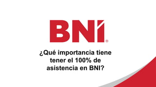 ¿Qué importancia tiene
tener el 100% de
asistencia en BNI?
 