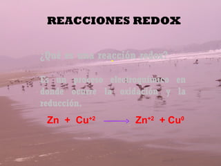REACCIONES REDOX


¿Qué es una reacción redox?
               .

Es un proceso electroquímico en
donde ocurre la oxidación y la
reducción.
 Zn + Cu+2          Zn+2 + Cu0
 