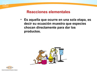 Reacciones elementales
• Es aquella que ocurre en una sola etapa, es
  decir su ecuación muestra que especies
  chocan directamente para dar los
  productos.
 