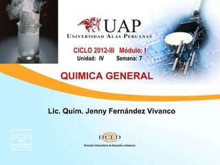 CICLO 2012-III Módulo: I
       Unidad: IV   Semana: 7


   QUIMICA GENERAL


Lic. Quím. Jenny Fernández Vivanco
 
