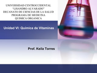 Unidad VI: Química de Vitaminas
Prof. Keila Torres
UNIVERSIDAD CENTROCCIDENTAL
“LISANDRO ALVARADO”
DECANATO DE CIENCIAS DE LA SALUD
PROGRAMA DE MEDICINA
QUIMICA ORGANICA
 