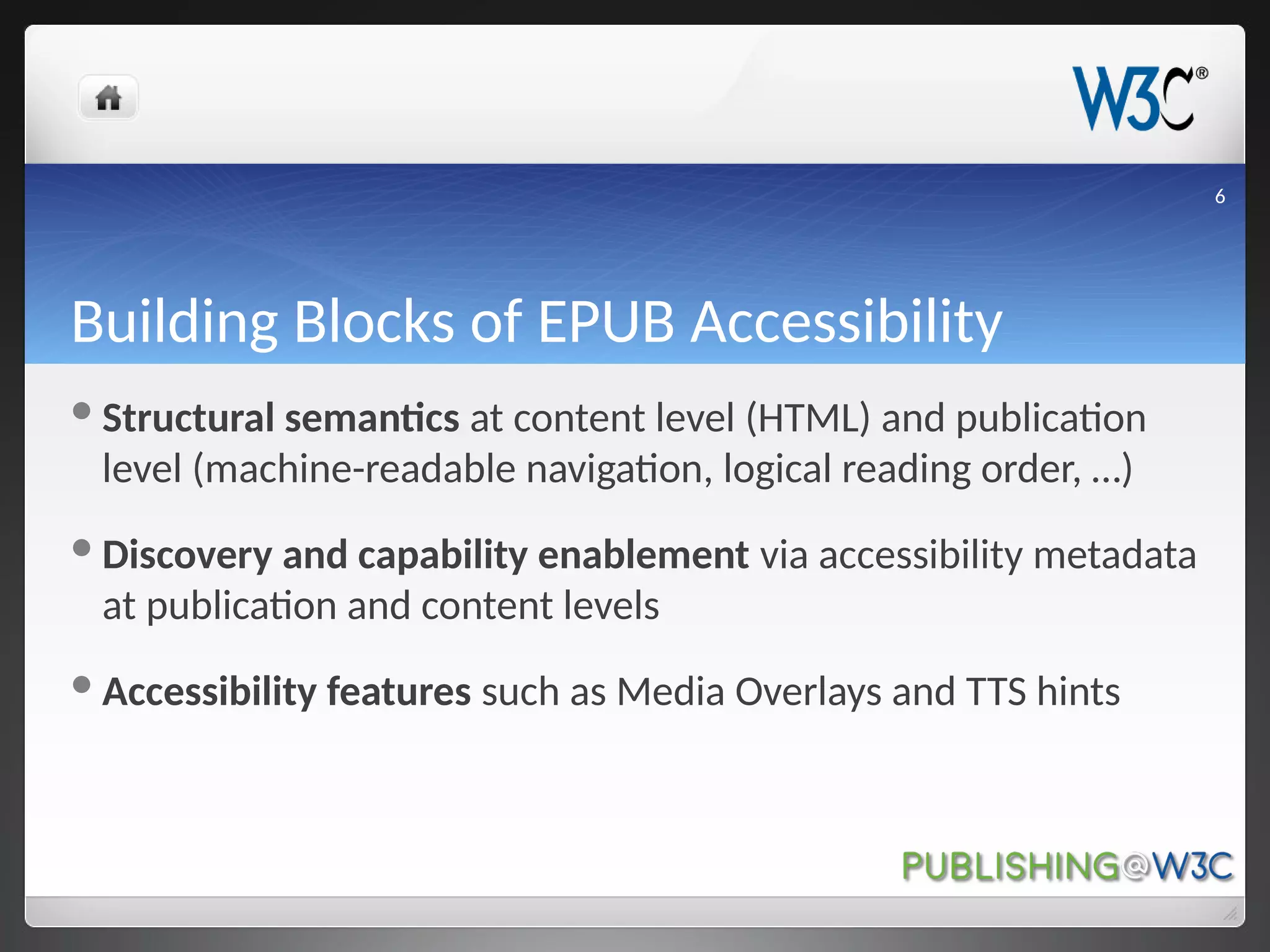 Building Blocks of EPUB Accessibility
Structural semantics at content level (HTML) and publication
level (machine-readable navigation, logical reading order, …)
Discovery and capability enablement via accessibility metadata
at publication and content levels
Accessibility features such as Media Overlays and TTS hints
6
 