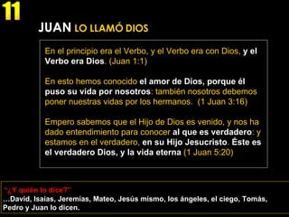 “ ¿Y quién lo dice?” 11 … David, Isaías, Jeremías, Mateo, Jesús mismo, los ángeles, el ciego, Tomás, Pedro y Juan lo dicen. JUAN  LO LLAMÓ DIOS En el principio era el Verbo, y el Verbo era con Dios,  y el Verbo era Dios .  (Juan 1:1) En esto hemos conocido  el amor de Dios, porque él puso su vida por nosotros : también nosotros debemos poner nuestras vidas por los hermanos.  (1 Juan 3:16) Empero sabemos que el Hijo de Dios es venido, y nos ha dado entendimiento para conocer  al que es verdadero : y estamos en el verdadero,  en su Hijo Jesucristo .  Éste es el verdadero Dios, y la vida eterna   (1 Juan 5:20) 