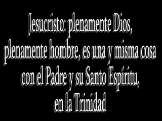 Jesucristo: plenamente Dios,  plenamente hombre, es una y misma cosa con el Padre y su Santo Espíritu,  en la Trinidad  