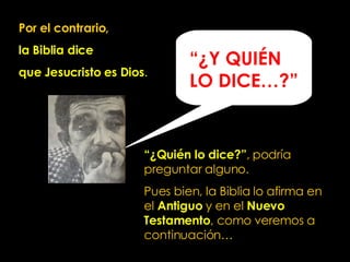 “ ¿Quién lo dice?” ,   podría preguntar alguno.   Pues bien, la Biblia lo afirma en el   Antiguo  y en el   Nuevo Testamento , como veremos a continuación…   Por el contrario,  la Biblia dice  que Jesucristo es Dios . “ ¿Y QUIÉN LO DICE…?” 