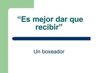 “ Es mejor dar que recibir”   Un boxeador   