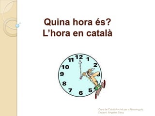 Quina hora és?
L’hora en català
Curs de Català Inicial per a Nouvinguts.
Docent: Ángeles Sanz
 