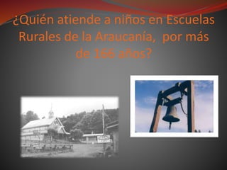 ¿Quién atiende a niños en Escuelas
Rurales de la Araucanía, por más
de 166 años?
 