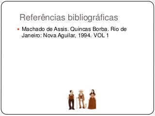 Referências bibliográficas
 Machado de Assis. Quincas Borba. Rio de
Janeiro: Nova Aguilar, 1994. VOL 1
 
