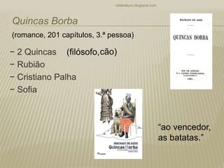 − 2 Quincas
− Rubião
− Cristiano Palha
− Sofia
rafabebum.blogspot.com
Quincas Borba
(romance, 201 capítulos, 3.ª pessoa)
(filósofo,cão)
“ao vencedor,
as batatas.”
 